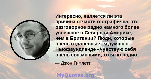 Интересно, является ли эта причина отчасти географична, это разговорное радио намного более успешное в Северной Америке, чем в Британии? Люди, которые очень отдаленные - я думаю о Ньюфаундленде - чувствую себя очень