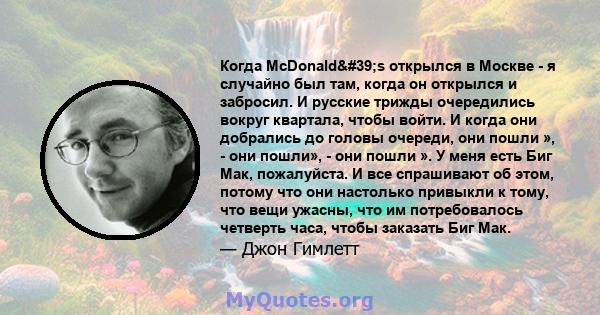 Когда McDonald's открылся в Москве - я случайно был там, когда он открылся и забросил. И русские трижды очередились вокруг квартала, чтобы войти. И когда они добрались до головы очереди, они пошли », - они пошли», - 