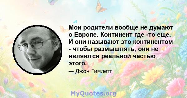 Мои родители вообще не думают о Европе. Континент где -то еще. И они называют это континентом - чтобы размышлять, они не являются реальной частью этого.