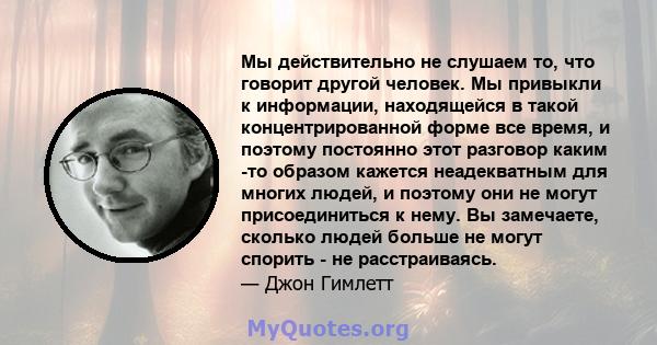 Мы действительно не слушаем то, что говорит другой человек. Мы привыкли к информации, находящейся в такой концентрированной форме все время, и поэтому постоянно этот разговор каким -то образом кажется неадекватным для