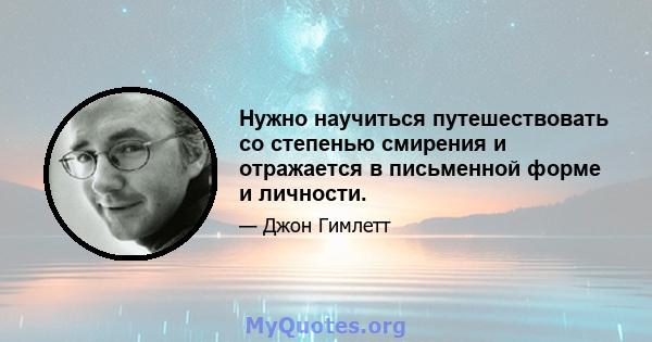 Нужно научиться путешествовать со степенью смирения и отражается в письменной форме и личности.