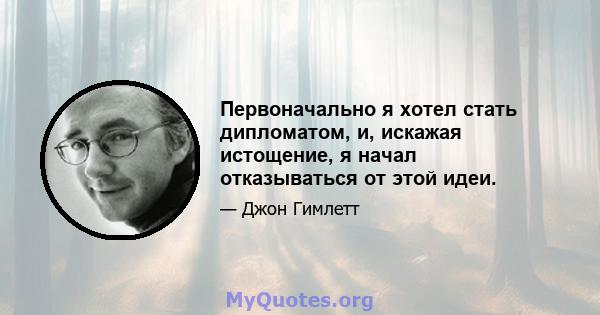 Первоначально я хотел стать дипломатом, и, искажая истощение, я начал отказываться от этой идеи.