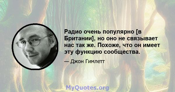 Радио очень популярно [в Британии], но оно не связывает нас так же. Похоже, что он имеет эту функцию сообщества.