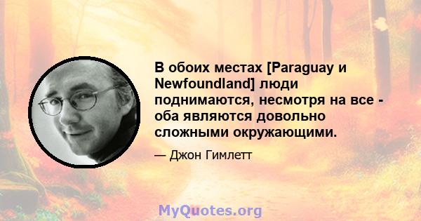 В обоих местах [Paraguay и Newfoundland] люди поднимаются, несмотря на все - оба являются довольно сложными окружающими.