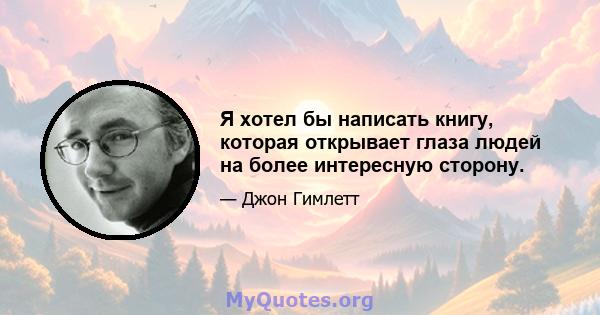 Я хотел бы написать книгу, которая открывает глаза людей на более интересную сторону.