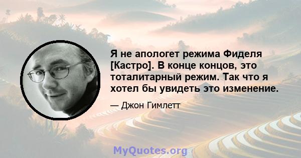 Я не апологет режима Фиделя [Кастро]. В конце концов, это тоталитарный режим. Так что я хотел бы увидеть это изменение.