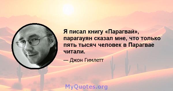 Я писал книгу «Парагвай», парагауян сказал мне, что только пять тысяч человек в Парагвае читали.