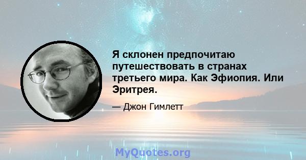 Я склонен предпочитаю путешествовать в странах третьего мира. Как Эфиопия. Или Эритрея.