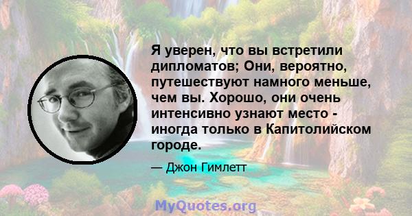 Я уверен, что вы встретили дипломатов; Они, вероятно, путешествуют намного меньше, чем вы. Хорошо, они очень интенсивно узнают место - иногда только в Капитолийском городе.