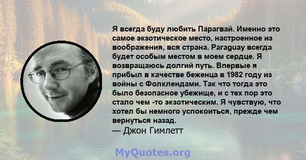 Я всегда буду любить Парагвай. Именно это самое экзотическое место, настроенное из воображения, вся страна. Paraguay всегда будет особым местом в моем сердце. Я возвращаюсь долгий путь. Впервые я прибыл в качестве