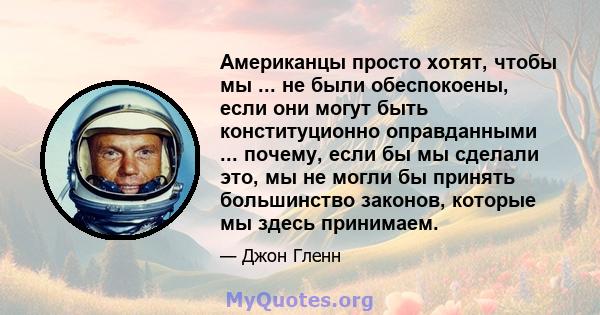 Американцы просто хотят, чтобы мы ... не были обеспокоены, если они могут быть конституционно оправданными ... почему, если бы мы сделали это, мы не могли бы принять большинство законов, которые мы здесь принимаем.