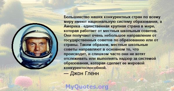 Большинство наших конкурентных стран по всему миру имеют национальную систему образования, а Америка - единственная крупная страна в мире, которая работает от местных школьных советов. Они получают очень небольшое