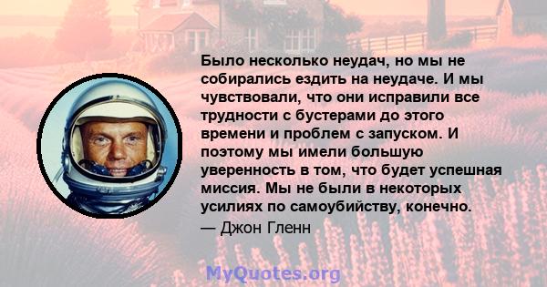 Было несколько неудач, но мы не собирались ездить на неудаче. И мы чувствовали, что они исправили все трудности с бустерами до этого времени и проблем с запуском. И поэтому мы имели большую уверенность в том, что будет