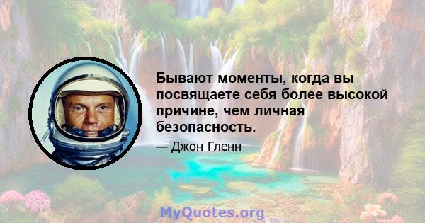 Бывают моменты, когда вы посвящаете себя более высокой причине, чем личная безопасность.