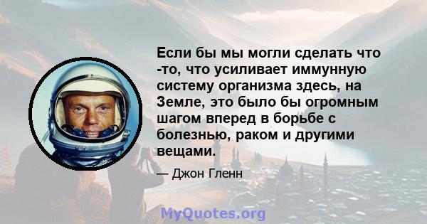 Если бы мы могли сделать что -то, что усиливает иммунную систему организма здесь, на Земле, это было бы огромным шагом вперед в борьбе с болезнью, раком и другими вещами.