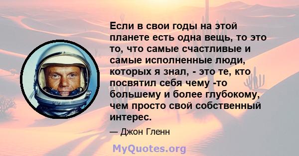 Если в свои годы на этой планете есть одна вещь, то это то, что самые счастливые и самые исполненные люди, которых я знал, - это те, кто посвятил себя чему -то большему и более глубокому, чем просто свой собственный