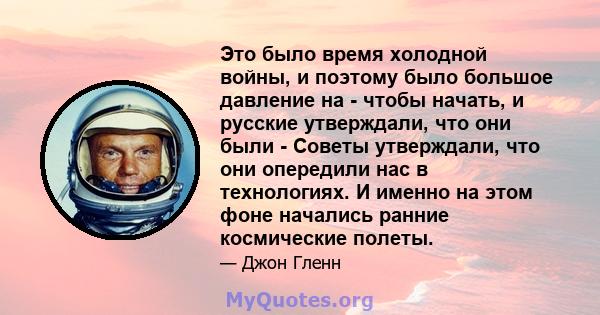 Это было время холодной войны, и поэтому было большое давление на - чтобы начать, и русские утверждали, что они были - Советы утверждали, что они опередили нас в технологиях. И именно на этом фоне начались ранние