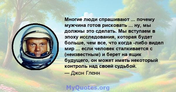 Многие люди спрашивают ... почему мужчина готов рисковать ... ну, мы должны это сделать. Мы вступаем в эпоху исследования, которая будет больше, чем все, что когда -либо видел мир ... если человек сталкивается с