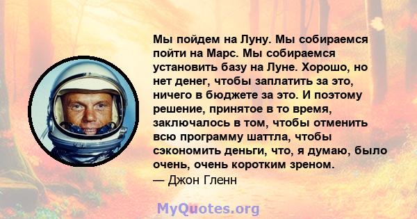 Мы пойдем на Луну. Мы собираемся пойти на Марс. Мы собираемся установить базу на Луне. Хорошо, но нет денег, чтобы заплатить за это, ничего в бюджете за это. И поэтому решение, принятое в то время, заключалось в том,