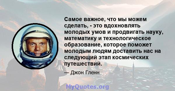 Самое важное, что мы можем сделать, - это вдохновлять молодых умов и продвигать науку, математику и технологическое образование, которое поможет молодым людям доставить нас на следующий этап космических путешествий.