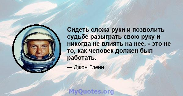 Сидеть сложа руки и позволить судьбе разыграть свою руку и никогда не влиять на нее, - это не то, как человек должен был работать.