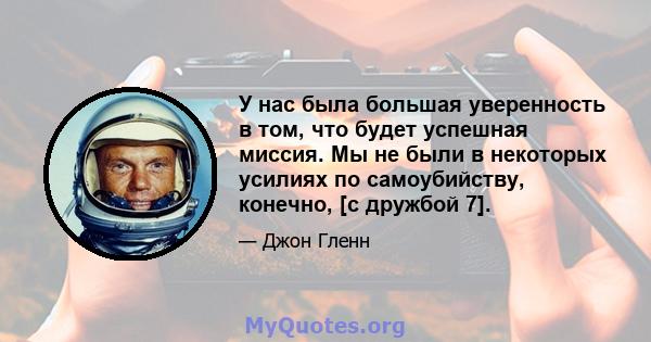 У нас была большая уверенность в том, что будет успешная миссия. Мы не были в некоторых усилиях по самоубийству, конечно, [с дружбой 7].