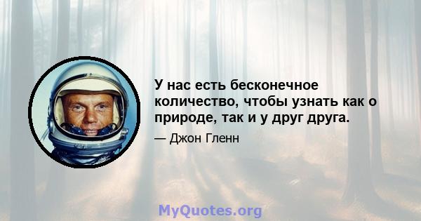 У нас есть бесконечное количество, чтобы узнать как о природе, так и у друг друга.