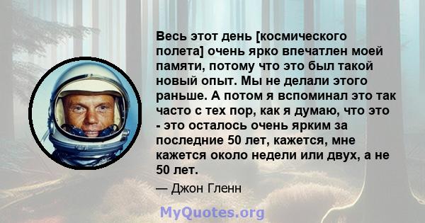 Весь этот день [космического полета] очень ярко впечатлен моей памяти, потому что это был такой новый опыт. Мы не делали этого раньше. А потом я вспоминал это так часто с тех пор, как я думаю, что это - это осталось