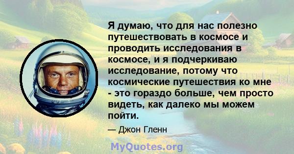 Я думаю, что для нас полезно путешествовать в космосе и проводить исследования в космосе, и я подчеркиваю исследование, потому что космические путешествия ко мне - это гораздо больше, чем просто видеть, как далеко мы