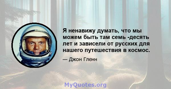 Я ненавижу думать, что мы можем быть там семь -десять лет и зависели от русских для нашего путешествия в космос.