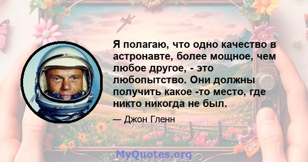 Я полагаю, что одно качество в астронавте, более мощное, чем любое другое, - это любопытство. Они должны получить какое -то место, где никто никогда не был.