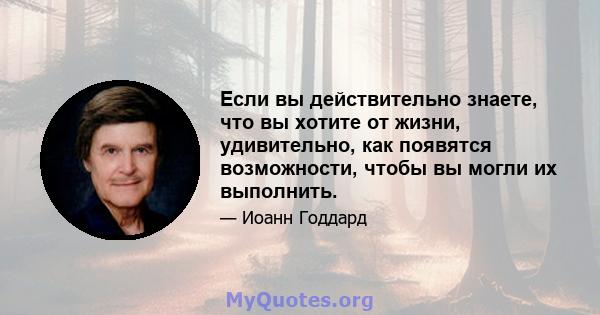 Если вы действительно знаете, что вы хотите от жизни, удивительно, как появятся возможности, чтобы вы могли их выполнить.