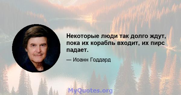 Некоторые люди так долго ждут, пока их корабль входит, их пирс падает.