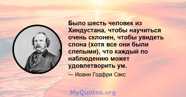 Было шесть человек из Хиндустана, чтобы научиться очень склонен, чтобы увидеть слона (хотя все они были слепыми), что каждый по наблюдению может удовлетворить ум.