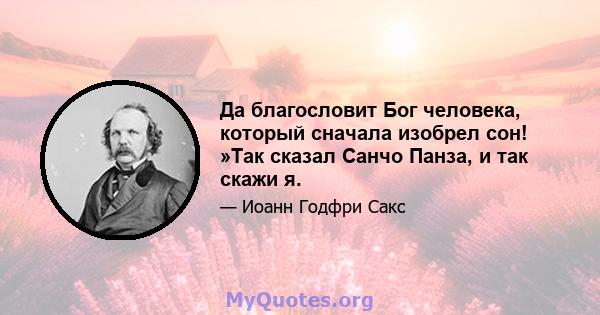 Да благословит Бог человека, который сначала изобрел сон! »Так сказал Санчо Панза, и так скажи я.