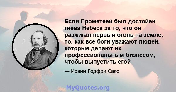 Если Прометеей был достойен гнева Небеса за то, что он разжигал первый огонь на земле, то, как все боги уважают людей, которые делают их профессиональным бизнесом, чтобы выпустить его?