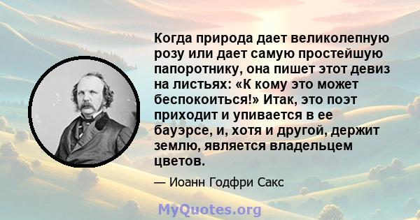 Когда природа дает великолепную розу или дает самую простейшую папоротнику, она пишет этот девиз на листьях: «К кому это может беспокоиться!» Итак, это поэт приходит и упивается в ее бауэрсе, и, хотя и другой, держит