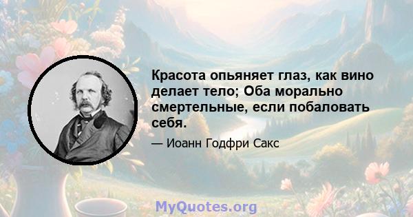 Красота опьяняет глаз, как вино делает тело; Оба морально смертельные, если побаловать себя.