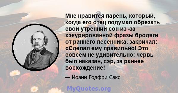 Мне нравится парень, который, когда его отец подумал обрезать свой утренний сон из -за хэкурированной фразы бродяги от раннего песенника, закричал: «Сделал ему правильно! Это совсем не удивительно; червь был наказан,