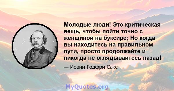 Молодые люди! Это критическая вещь, чтобы пойти точно с женщиной на буксире; Но когда вы находитесь на правильном пути, просто продолжайте и никогда не оглядывайтесь назад!