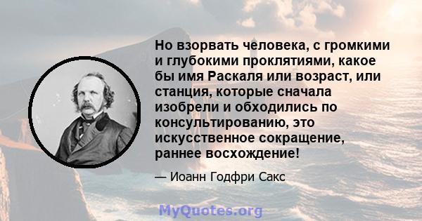 Но взорвать человека, с громкими и глубокими проклятиями, какое бы имя Раскаля или возраст, или станция, которые сначала изобрели и обходились по консультированию, это искусственное сокращение, раннее восхождение!