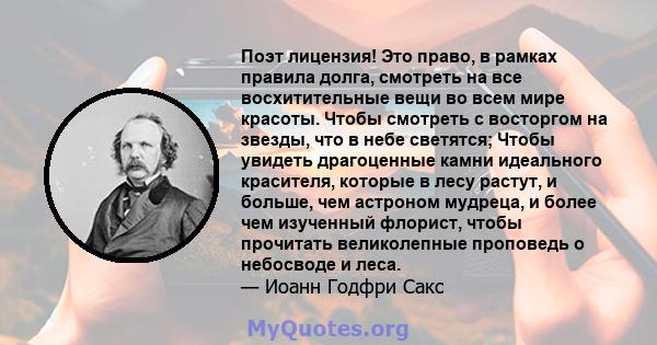 Поэт лицензия! Это право, в рамках правила долга, смотреть на все восхитительные вещи во всем мире красоты. Чтобы смотреть с восторгом на звезды, что в небе светятся; Чтобы увидеть драгоценные камни идеального