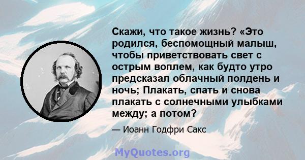 Скажи, что такое жизнь? «Это родился, беспомощный малыш, чтобы приветствовать свет с острым воплем, как будто утро предсказал облачный полдень и ночь; Плакать, спать и снова плакать с солнечными улыбками между; а потом?