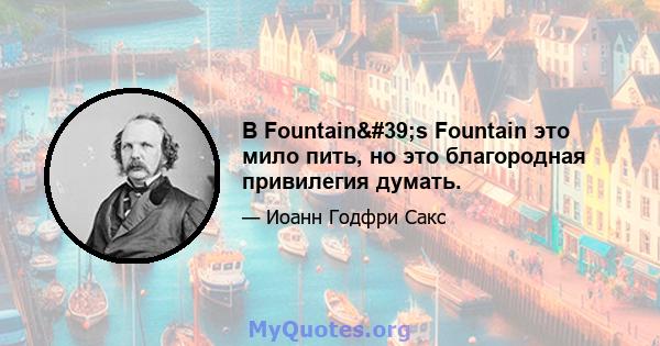 В Fountain's Fountain это мило пить, но это благородная привилегия думать.