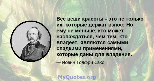 Все вещи красоты - это не только их, которые держат взнос; Но ему не меньше, кто может наслаждаться, чем тем, кто владеет, являются самыми сладкими применениями, которые даны для владения.