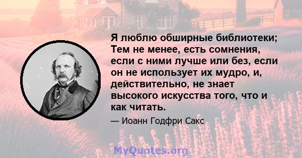 Я люблю обширные библиотеки; Тем не менее, есть сомнения, если с ними лучше или без, если он не использует их мудро, и, действительно, не знает высокого искусства того, что и как читать.