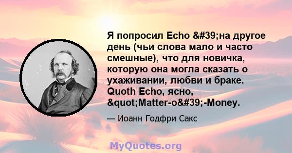 Я попросил Echo 'на другое день (чьи слова мало и часто смешные), что для новичка, которую она могла сказать о ухаживании, любви и браке. Quoth Echo, ясно, "Matter-o'-Money.