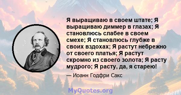 Я выращиваю в своем штате; Я выращиваю диммер в глазах; Я становлюсь слабее в своем смехе; Я становлюсь глубже в своих вздохах; Я растут небрежно от своего платья; Я растут скромно из своего золота; Я расту мудрого; Я