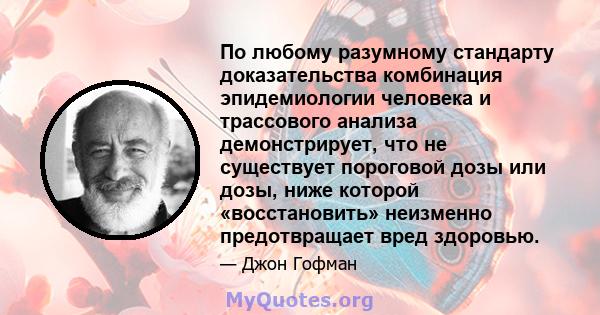 По любому разумному стандарту доказательства комбинация эпидемиологии человека и трассового анализа демонстрирует, что не существует пороговой дозы или дозы, ниже которой «восстановить» неизменно предотвращает вред