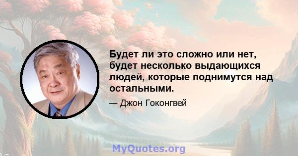 Будет ли это сложно или нет, будет несколько выдающихся людей, которые поднимутся над остальными.